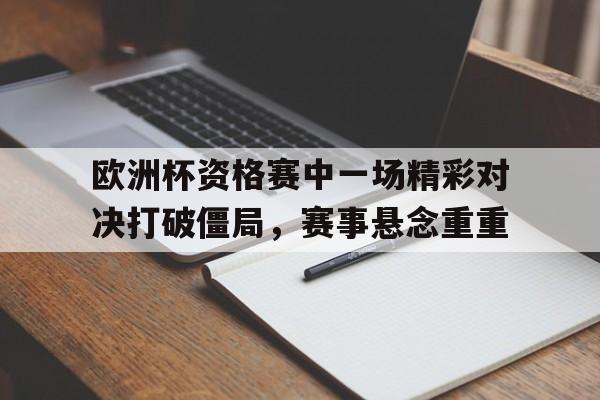 包含欧洲杯资格赛中一场精彩对决打破僵局，赛事悬念重重的词条